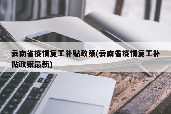 云南省疫情复工补贴政策(云南省疫情复工补贴政策最新)