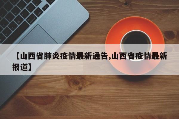 【山西省肺炎疫情最新通告,山西省疫情最新报道】