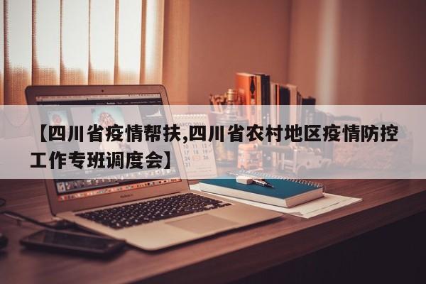 【四川省疫情帮扶,四川省农村地区疫情防控工作专班调度会】