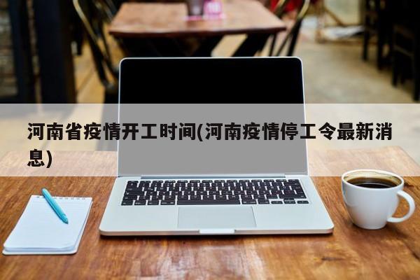 河南省疫情开工时间(河南疫情停工令最新消息)