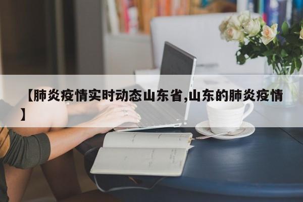 【肺炎疫情实时动态山东省,山东的肺炎疫情】