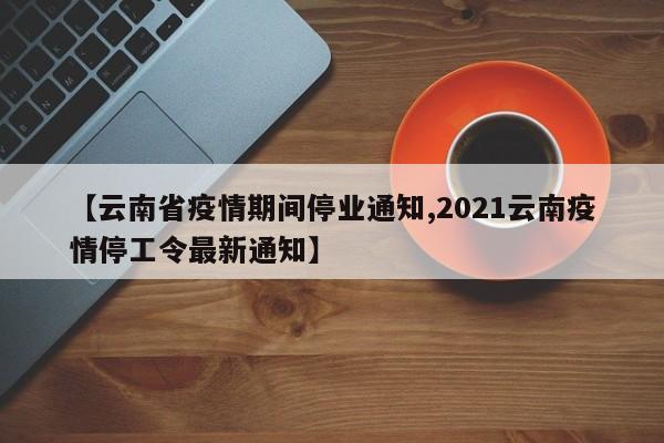 【云南省疫情期间停业通知,2021云南疫情停工令最新通知】