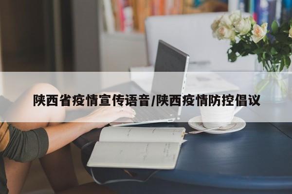陕西省疫情宣传语音/陕西疫情防控倡议
