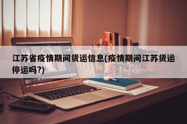 江苏省疫情期间货运信息(疫情期间江苏货运停运吗?)