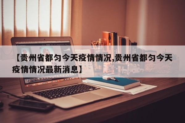 【贵州省都匀今天疫情情况,贵州省都匀今天疫情情况最新消息】