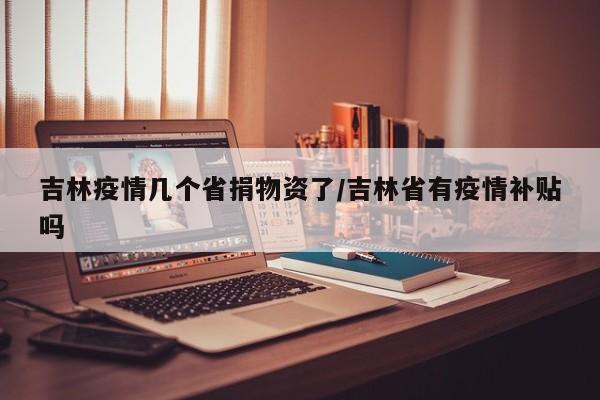 吉林疫情几个省捐物资了/吉林省有疫情补贴吗