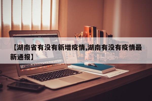 【湖南省有没有新增疫情,湖南有没有疫情最新通报】