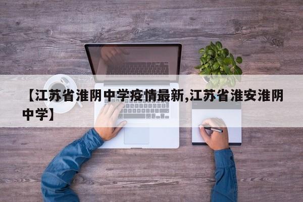【江苏省淮阴中学疫情最新,江苏省淮安淮阴中学】