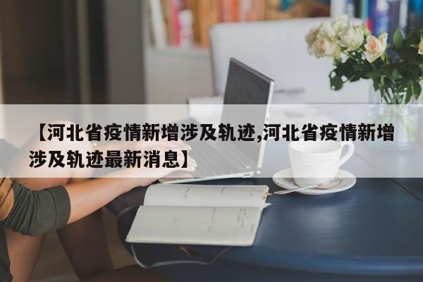 【河北省疫情新增涉及轨迹,河北省疫情新增涉及轨迹最新消息】