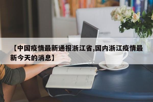 【中国疫情最新通报浙江省,国内浙江疫情最新今天的消息】