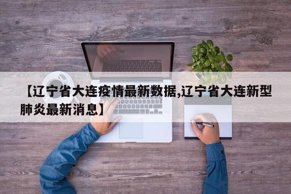 【辽宁省大连疫情最新数据,辽宁省大连新型肺炎最新消息】