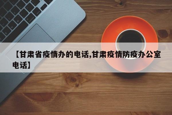 【甘肃省疫情办的电话,甘肃疫情防疫办公室电话】