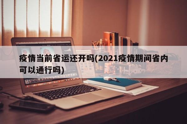 疫情当前省运还开吗(2021疫情期间省内可以通行吗)