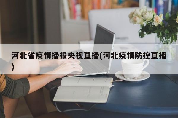 河北省疫情播报央视直播(河北疫情防控直播)