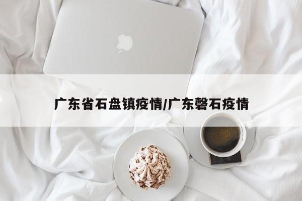 广东省石盘镇疫情/广东磬石疫情