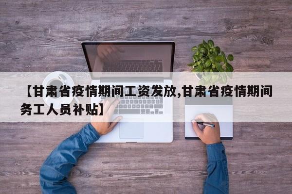 【甘肃省疫情期间工资发放,甘肃省疫情期间务工人员补贴】