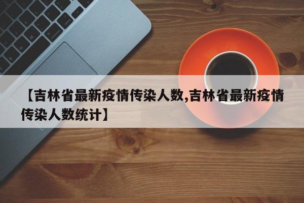 【吉林省最新疫情传染人数,吉林省最新疫情传染人数统计】