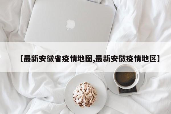 【最新安徽省疫情地图,最新安徽疫情地区】