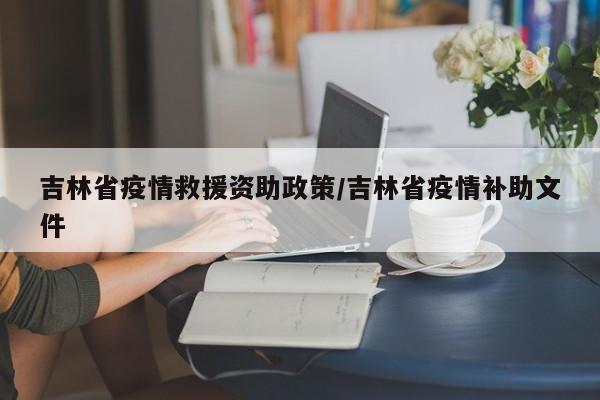 吉林省疫情救援资助政策/吉林省疫情补助文件