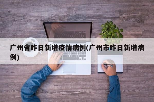 广州省昨日新增疫情病例(广州市昨日新增病例)