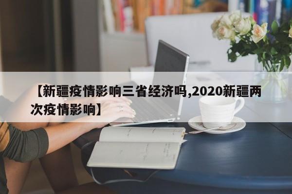 【新疆疫情影响三省经济吗,2020新疆两次疫情影响】