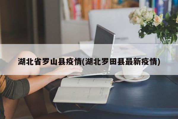 湖北省罗山县疫情(湖北罗田县最新疫情)