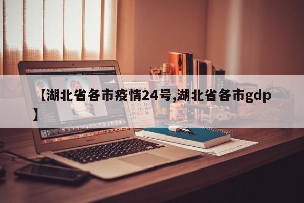 【湖北省各市疫情24号,湖北省各市gdp】
