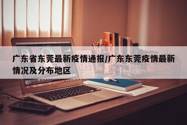 广东省东莞最新疫情通报/广东东莞疫情最新情况及分布地区