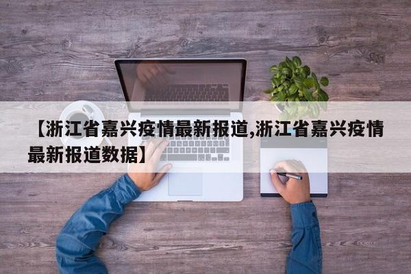 【浙江省嘉兴疫情最新报道,浙江省嘉兴疫情最新报道数据】