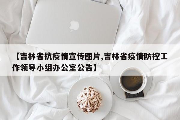 【吉林省抗疫情宣传图片,吉林省疫情防控工作领导小组办公室公告】