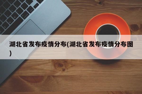 湖北省发布疫情分布(湖北省发布疫情分布图)