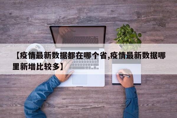 【疫情最新数据都在哪个省,疫情最新数据哪里新增比较多】