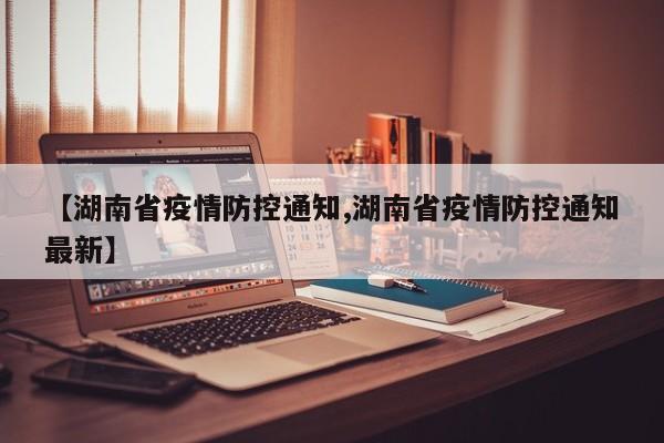 【湖南省疫情防控通知,湖南省疫情防控通知最新】