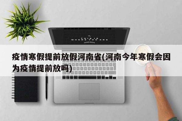 疫情寒假提前放假河南省(河南今年寒假会因为疫情提前放吗)