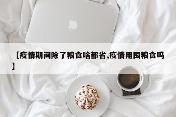 【疫情期间除了粮食啥都省,疫情用囤粮食吗】