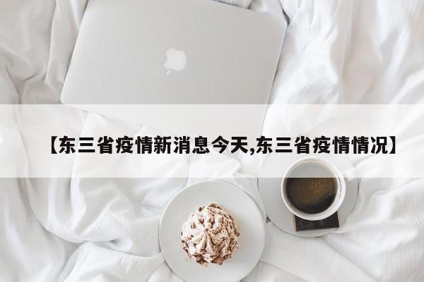 【东三省疫情新消息今天,东三省疫情情况】