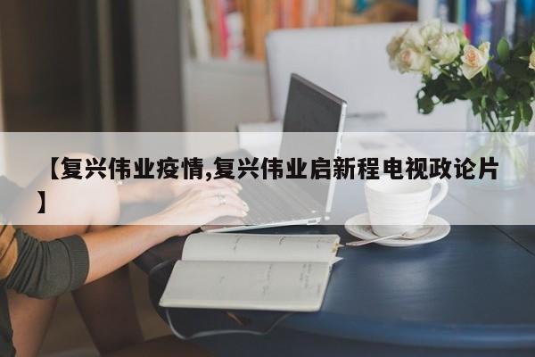 【复兴伟业疫情,复兴伟业启新程电视政论片】