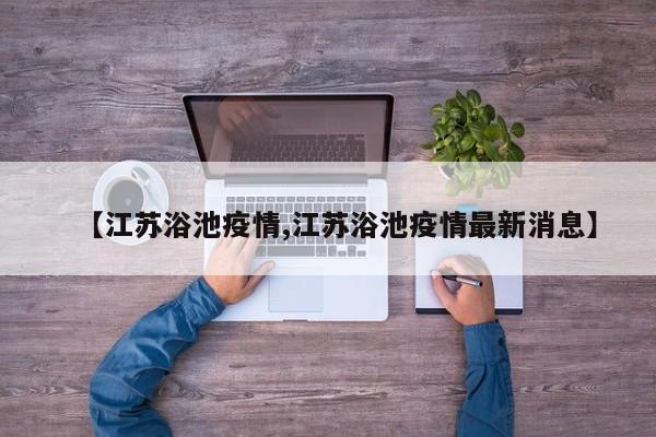 【江苏浴池疫情,江苏浴池疫情最新消息】