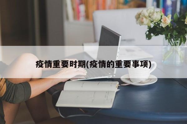 疫情重要时期(疫情的重要事项)