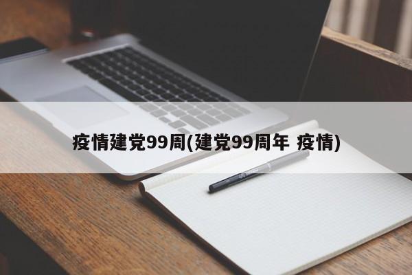 疫情建党99周(建党99周年 疫情)