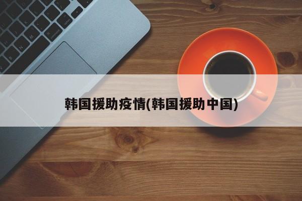 韩国援助疫情(韩国援助中国)