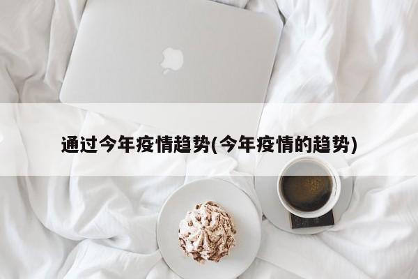 通过今年疫情趋势(今年疫情的趋势)