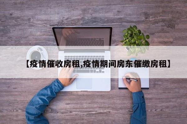 【疫情催收房租,疫情期间房东催缴房租】