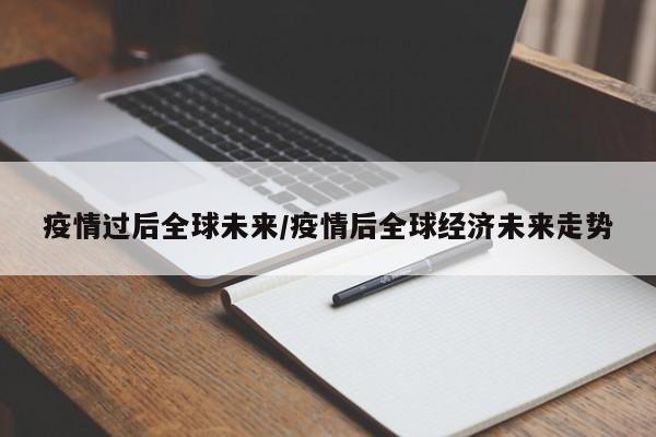 疫情过后全球未来/疫情后全球经济未来走势