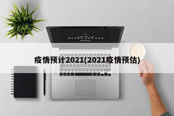 疫情预计2021(2021疫情预估)