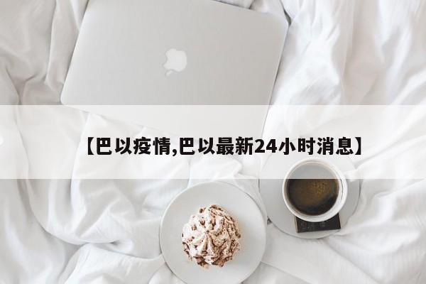 【巴以疫情,巴以最新24小时消息】