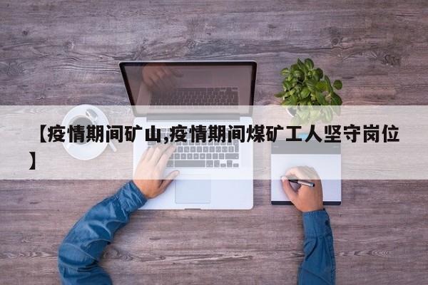 【疫情期间矿山,疫情期间煤矿工人坚守岗位】
