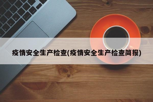 疫情安全生产检查(疫情安全生产检查简报)