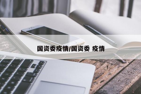 国资委疫情/国资委 疫情