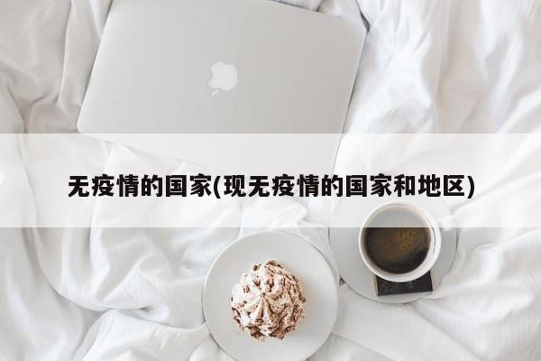 无疫情的国家(现无疫情的国家和地区)